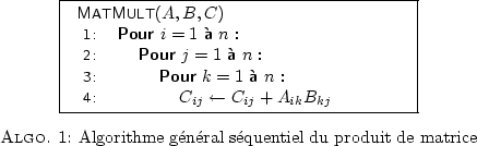 \begin{algorithm}
% latex2html id marker 45
[htbp]
\begin{algo}{6.4cm}
\FUNC{M...
...go} \caption{Algorithme gnral squentiel du produit de matrice}\end{algorithm}